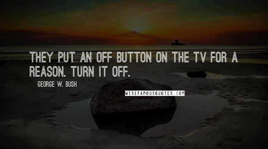 George W. Bush Quotes: They put an off button on the TV for a reason. Turn it off.