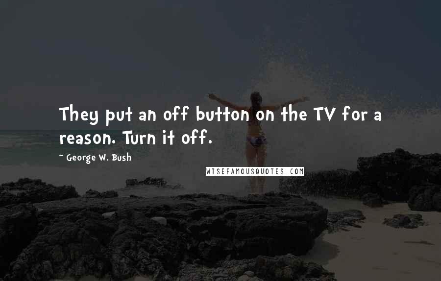 George W. Bush Quotes: They put an off button on the TV for a reason. Turn it off.