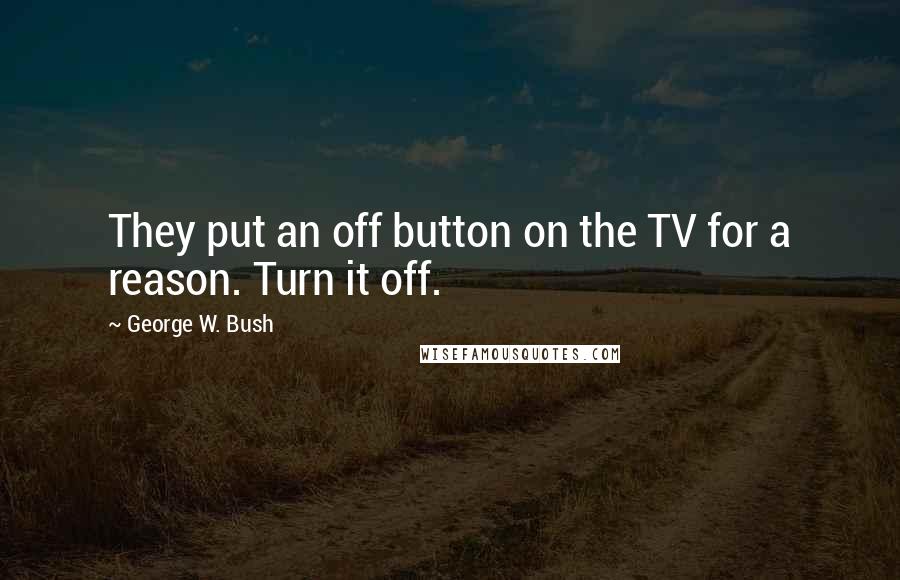 George W. Bush Quotes: They put an off button on the TV for a reason. Turn it off.