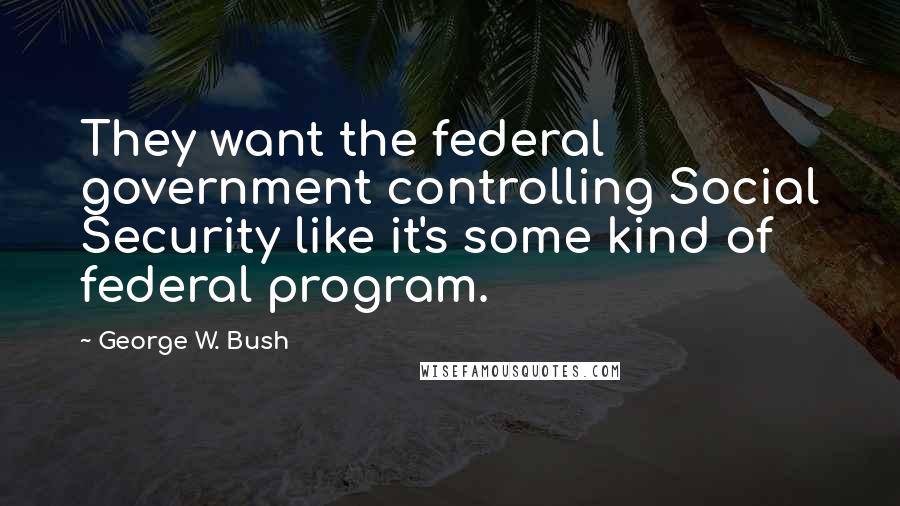 George W. Bush Quotes: They want the federal government controlling Social Security like it's some kind of federal program.