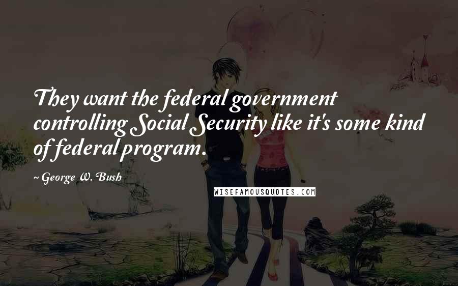 George W. Bush Quotes: They want the federal government controlling Social Security like it's some kind of federal program.