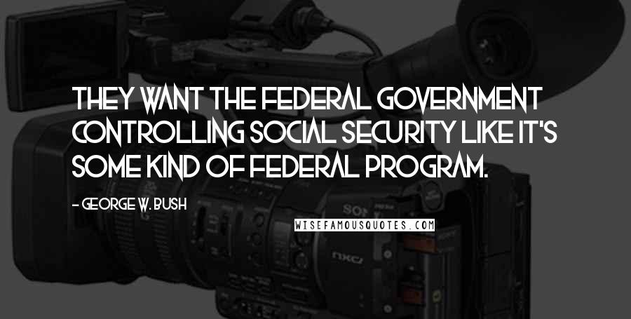 George W. Bush Quotes: They want the federal government controlling Social Security like it's some kind of federal program.