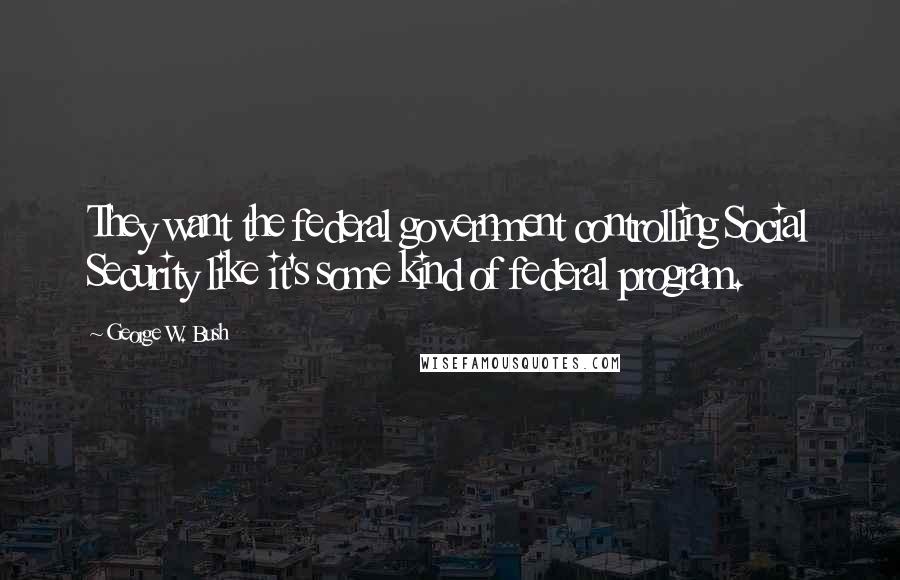 George W. Bush Quotes: They want the federal government controlling Social Security like it's some kind of federal program.
