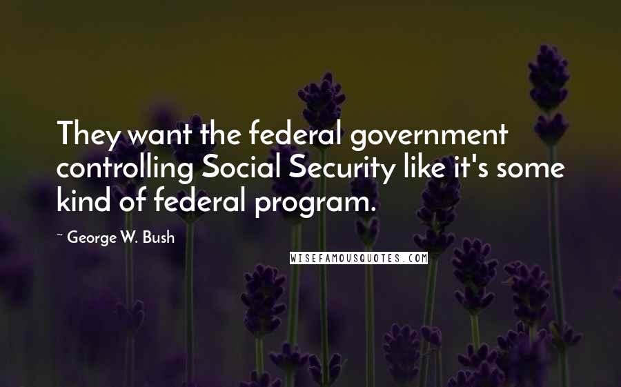 George W. Bush Quotes: They want the federal government controlling Social Security like it's some kind of federal program.