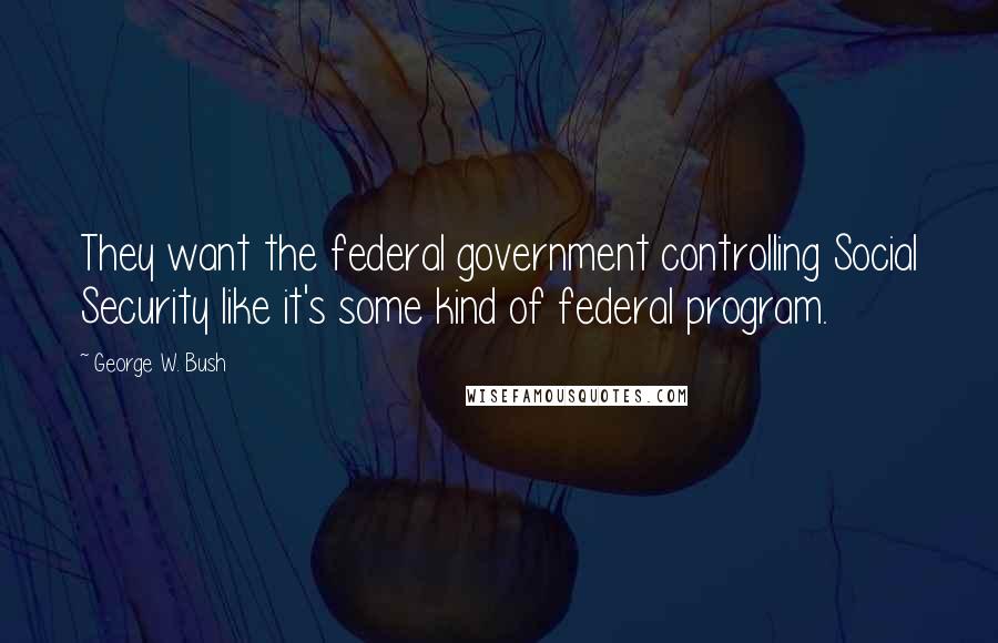 George W. Bush Quotes: They want the federal government controlling Social Security like it's some kind of federal program.