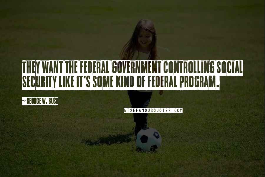 George W. Bush Quotes: They want the federal government controlling Social Security like it's some kind of federal program.