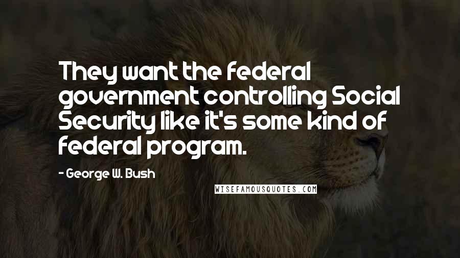 George W. Bush Quotes: They want the federal government controlling Social Security like it's some kind of federal program.