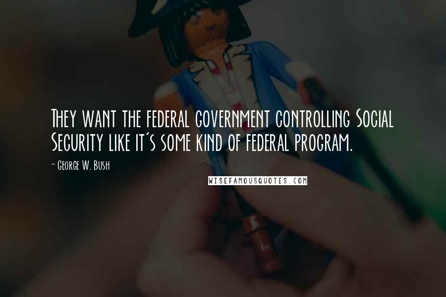 George W. Bush Quotes: They want the federal government controlling Social Security like it's some kind of federal program.