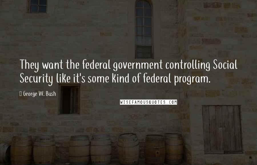 George W. Bush Quotes: They want the federal government controlling Social Security like it's some kind of federal program.