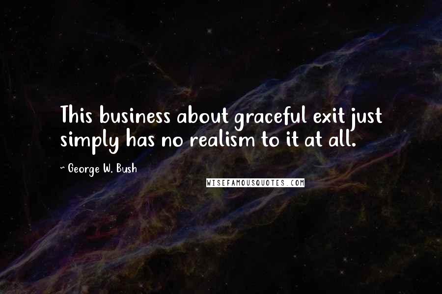 George W. Bush Quotes: This business about graceful exit just simply has no realism to it at all.