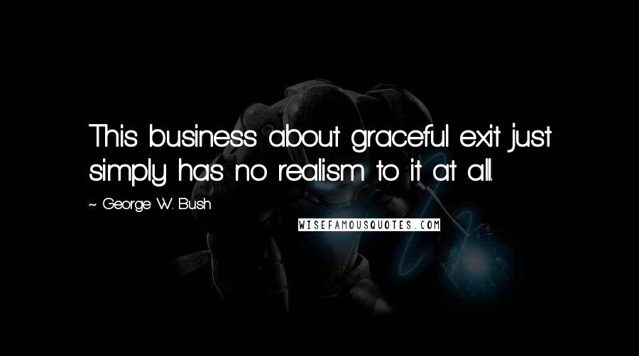 George W. Bush Quotes: This business about graceful exit just simply has no realism to it at all.