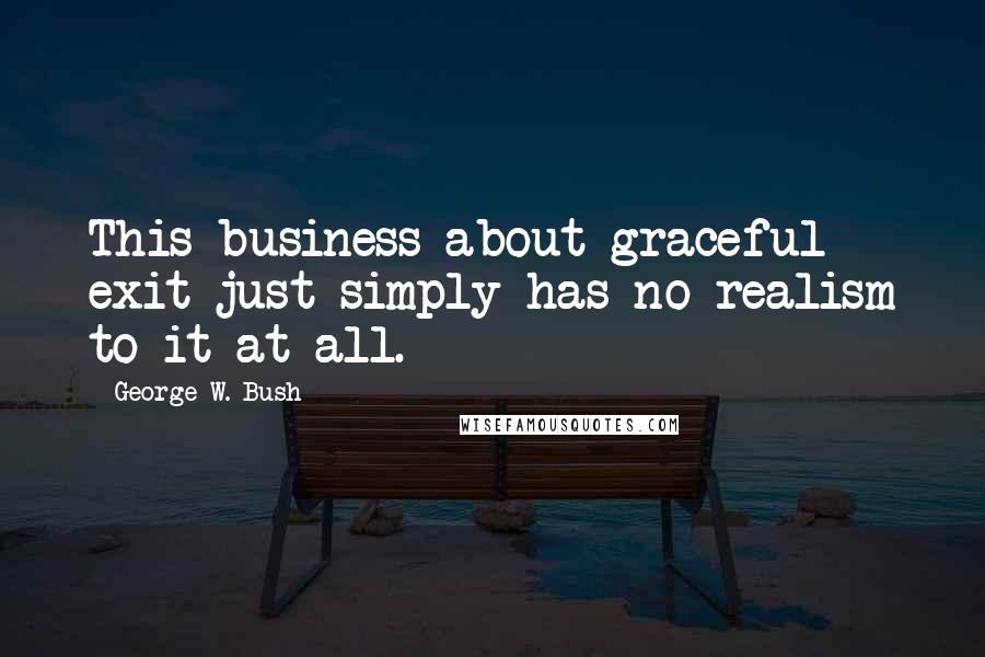 George W. Bush Quotes: This business about graceful exit just simply has no realism to it at all.