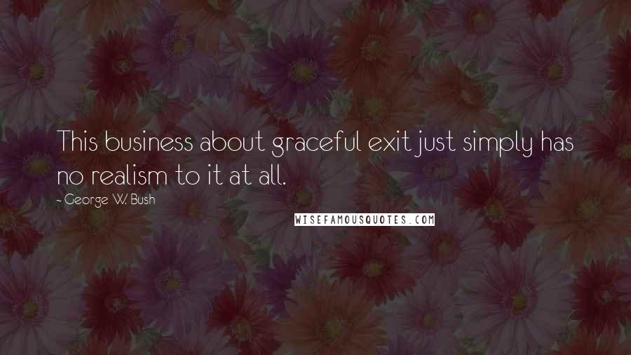 George W. Bush Quotes: This business about graceful exit just simply has no realism to it at all.