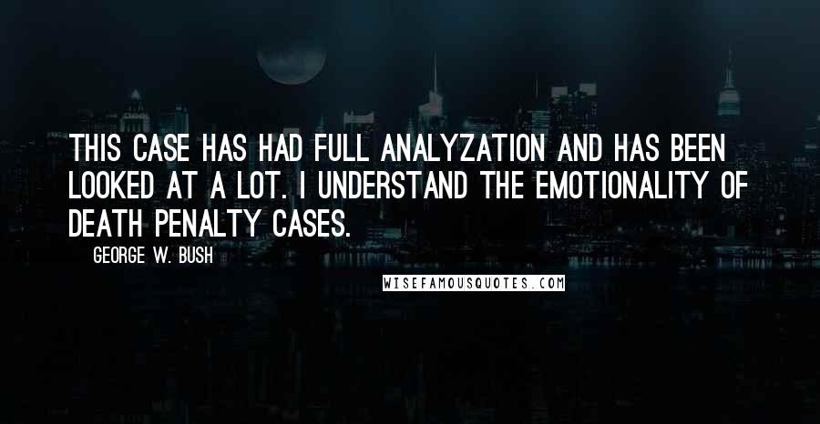 George W. Bush Quotes: This case has had full analyzation and has been looked at a lot. I understand the emotionality of death penalty cases.