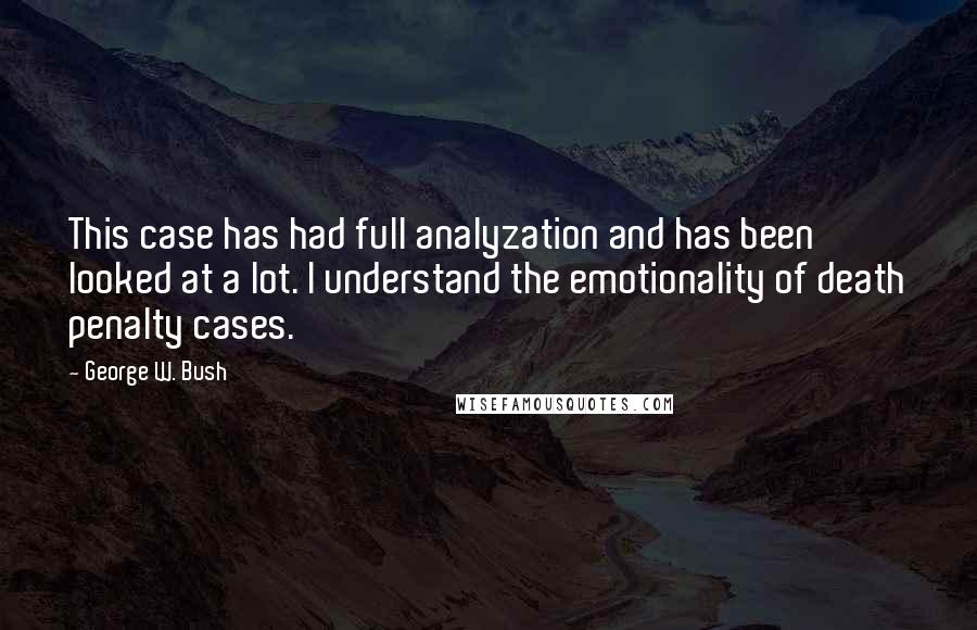 George W. Bush Quotes: This case has had full analyzation and has been looked at a lot. I understand the emotionality of death penalty cases.