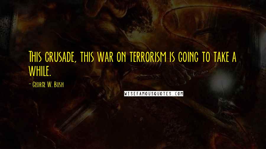 George W. Bush Quotes: This crusade, this war on terrorism is going to take a while.