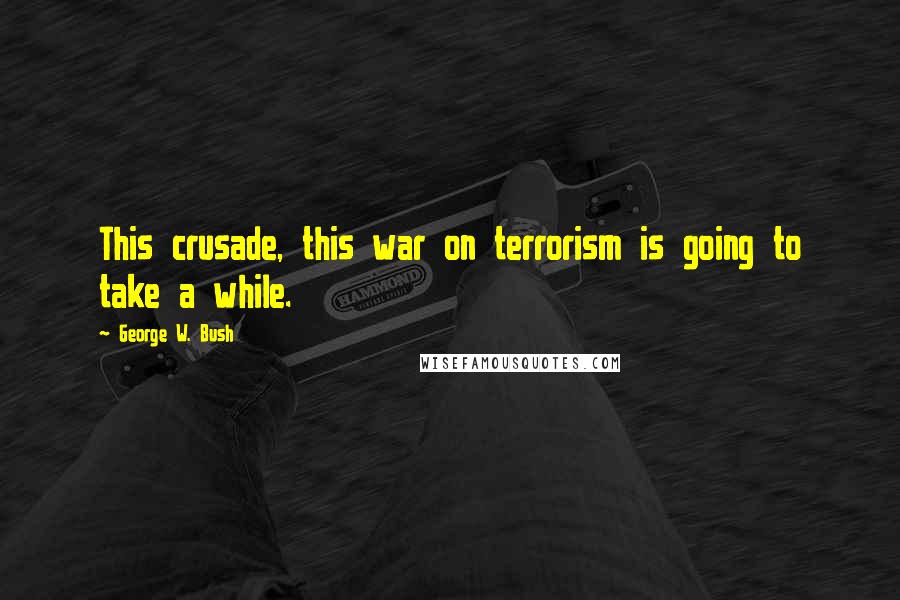 George W. Bush Quotes: This crusade, this war on terrorism is going to take a while.