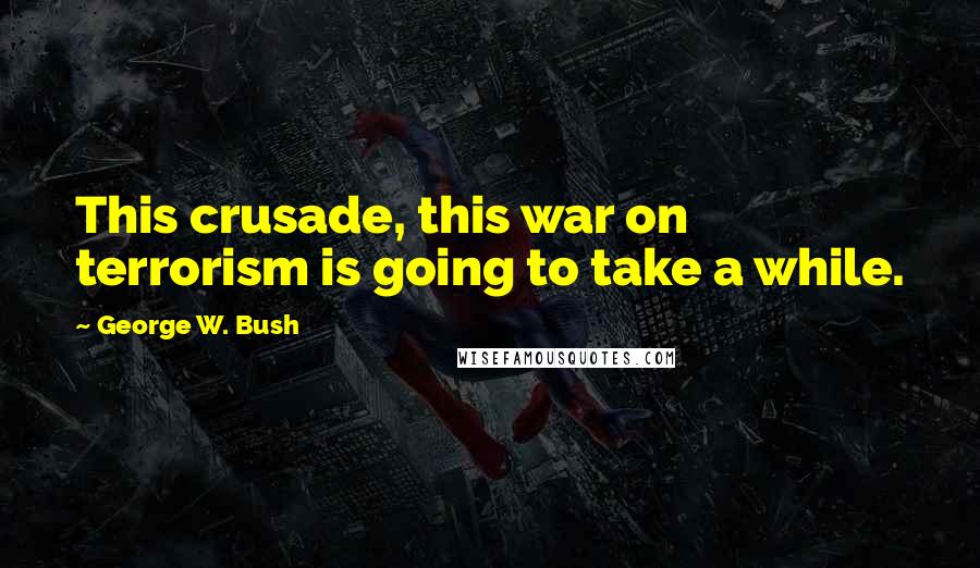 George W. Bush Quotes: This crusade, this war on terrorism is going to take a while.