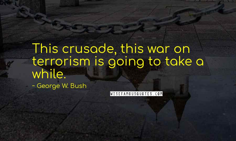 George W. Bush Quotes: This crusade, this war on terrorism is going to take a while.
