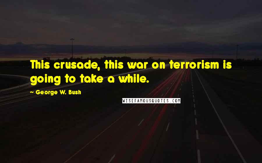 George W. Bush Quotes: This crusade, this war on terrorism is going to take a while.