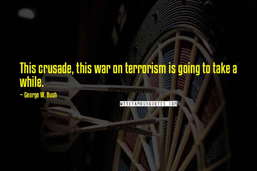 George W. Bush Quotes: This crusade, this war on terrorism is going to take a while.