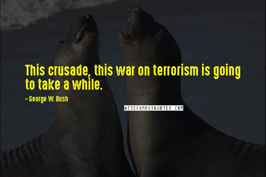 George W. Bush Quotes: This crusade, this war on terrorism is going to take a while.