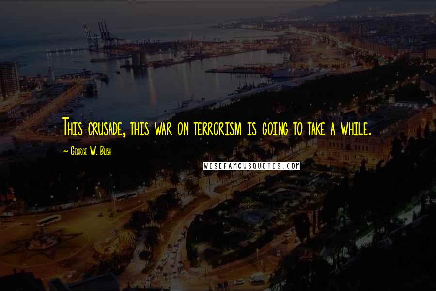 George W. Bush Quotes: This crusade, this war on terrorism is going to take a while.