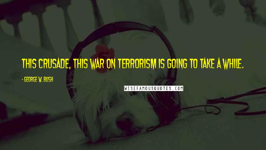 George W. Bush Quotes: This crusade, this war on terrorism is going to take a while.