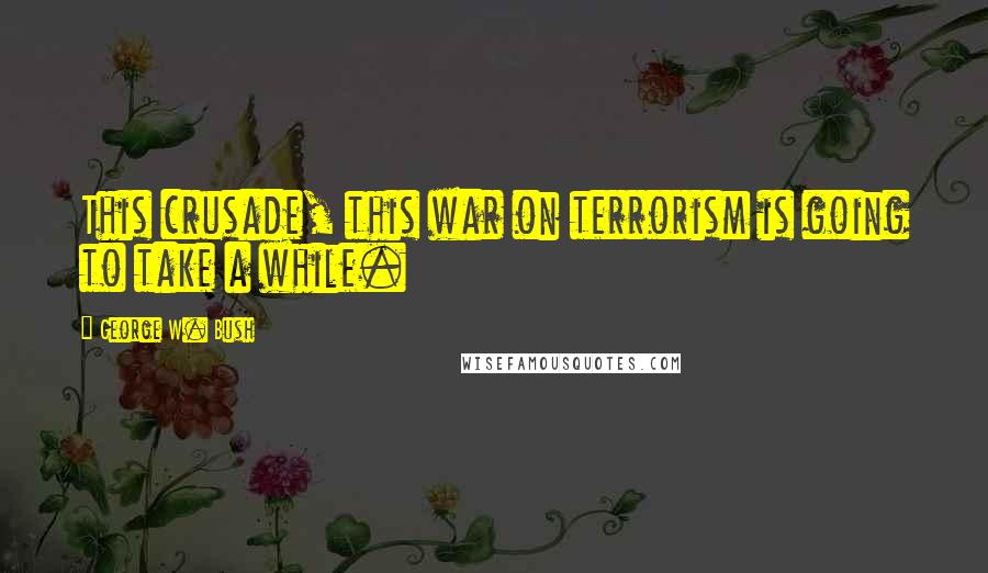 George W. Bush Quotes: This crusade, this war on terrorism is going to take a while.