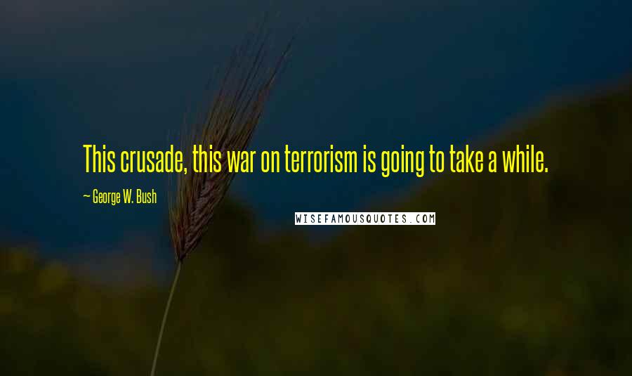 George W. Bush Quotes: This crusade, this war on terrorism is going to take a while.