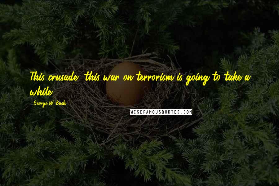 George W. Bush Quotes: This crusade, this war on terrorism is going to take a while.