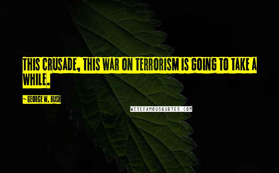 George W. Bush Quotes: This crusade, this war on terrorism is going to take a while.