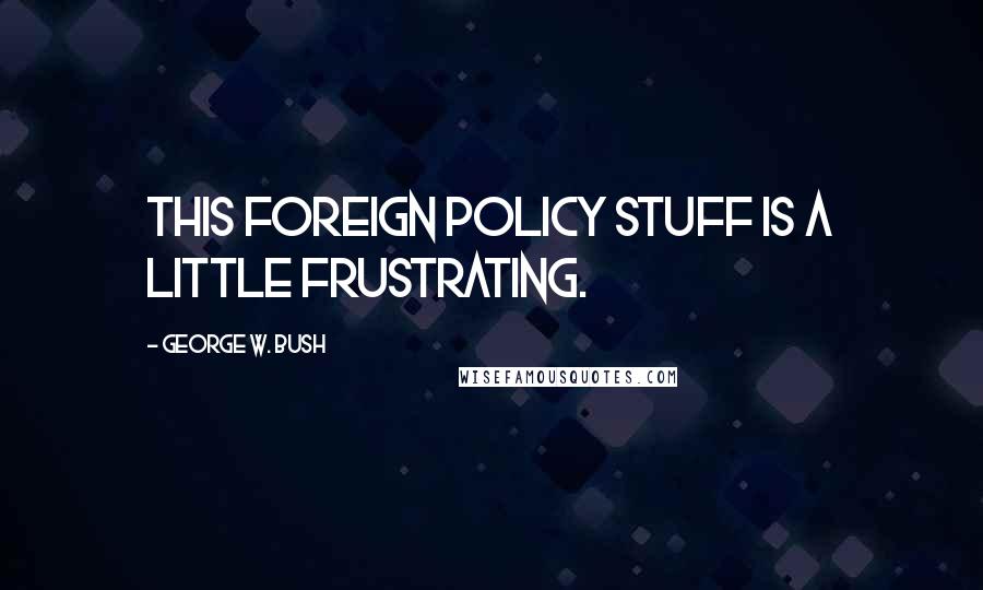 George W. Bush Quotes: This foreign policy stuff is a little frustrating.
