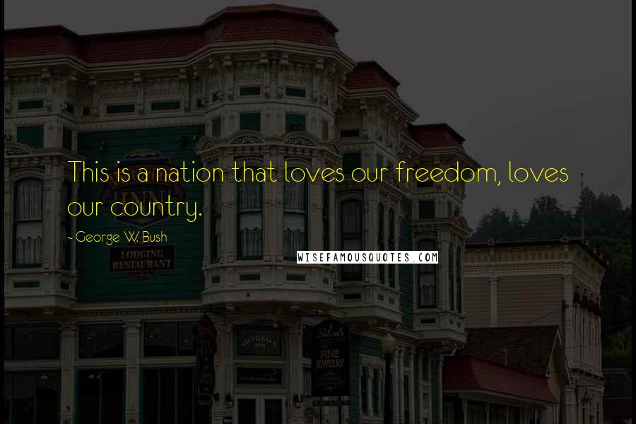 George W. Bush Quotes: This is a nation that loves our freedom, loves our country.