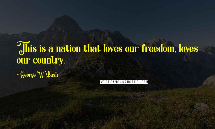 George W. Bush Quotes: This is a nation that loves our freedom, loves our country.