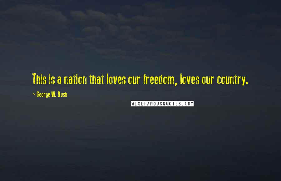 George W. Bush Quotes: This is a nation that loves our freedom, loves our country.