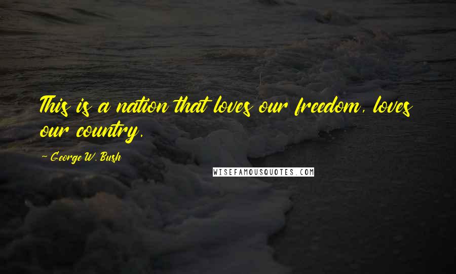 George W. Bush Quotes: This is a nation that loves our freedom, loves our country.