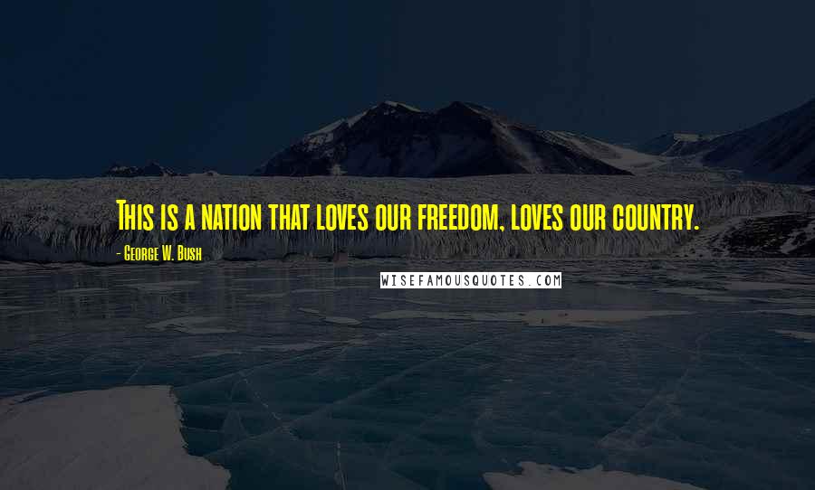 George W. Bush Quotes: This is a nation that loves our freedom, loves our country.