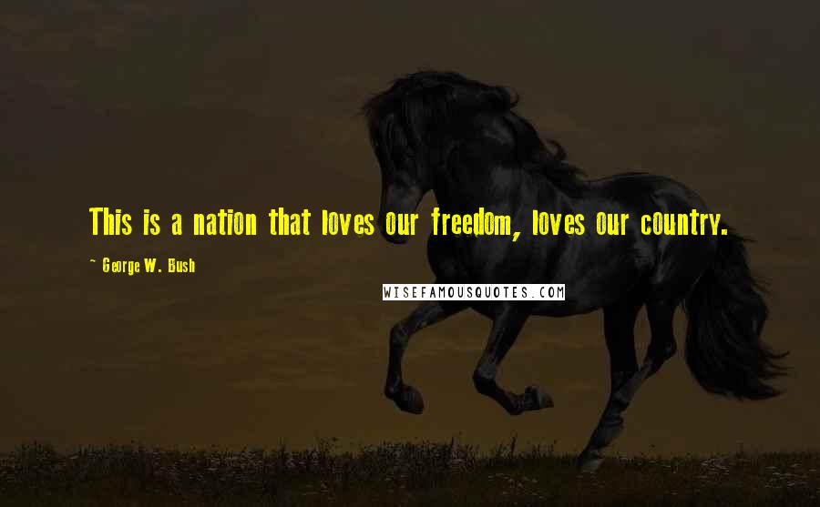 George W. Bush Quotes: This is a nation that loves our freedom, loves our country.