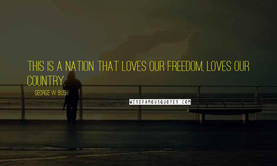 George W. Bush Quotes: This is a nation that loves our freedom, loves our country.