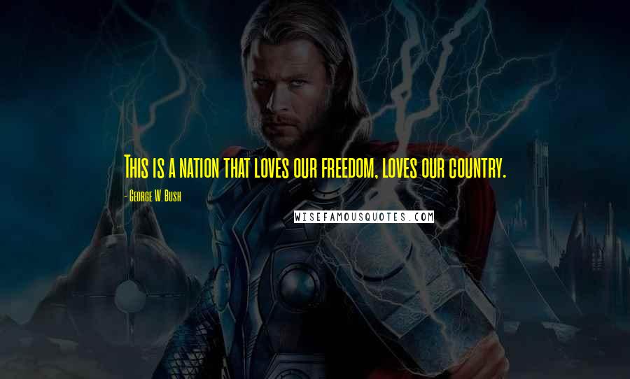 George W. Bush Quotes: This is a nation that loves our freedom, loves our country.