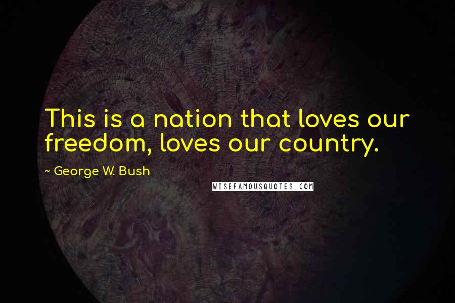 George W. Bush Quotes: This is a nation that loves our freedom, loves our country.