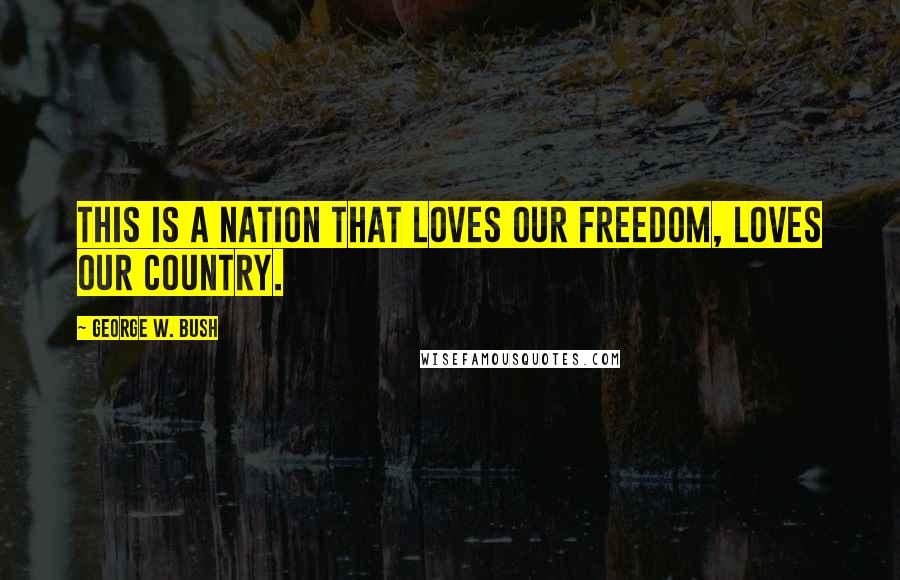 George W. Bush Quotes: This is a nation that loves our freedom, loves our country.