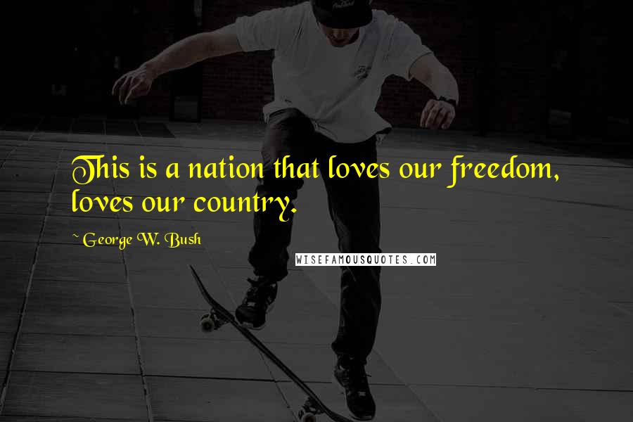 George W. Bush Quotes: This is a nation that loves our freedom, loves our country.