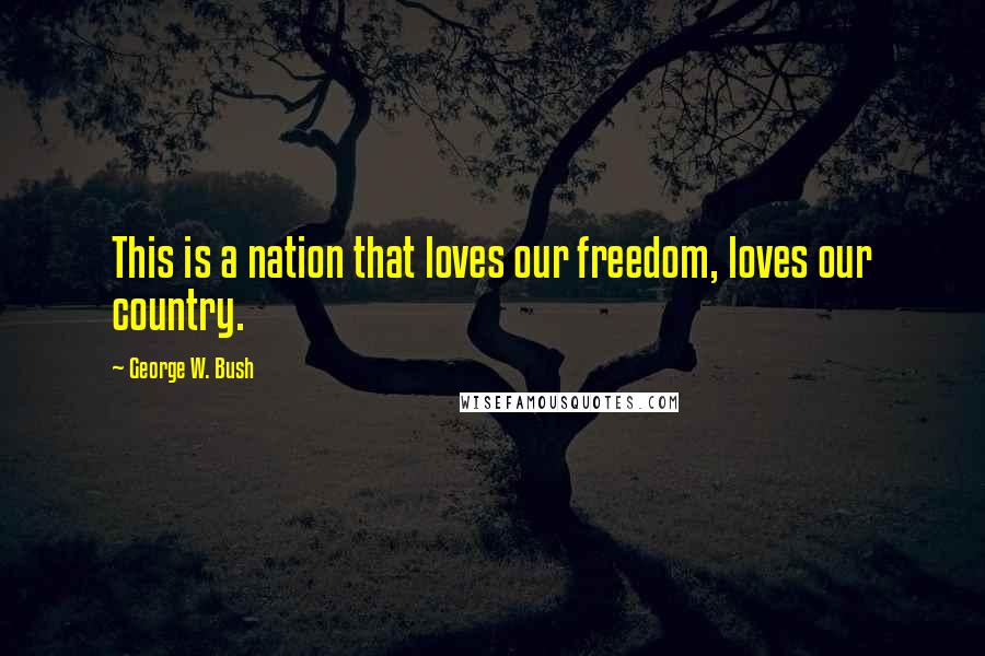 George W. Bush Quotes: This is a nation that loves our freedom, loves our country.