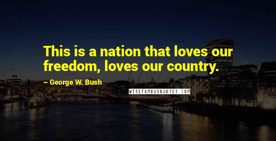 George W. Bush Quotes: This is a nation that loves our freedom, loves our country.