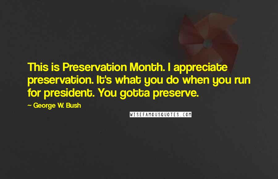 George W. Bush Quotes: This is Preservation Month. I appreciate preservation. It's what you do when you run for president. You gotta preserve.