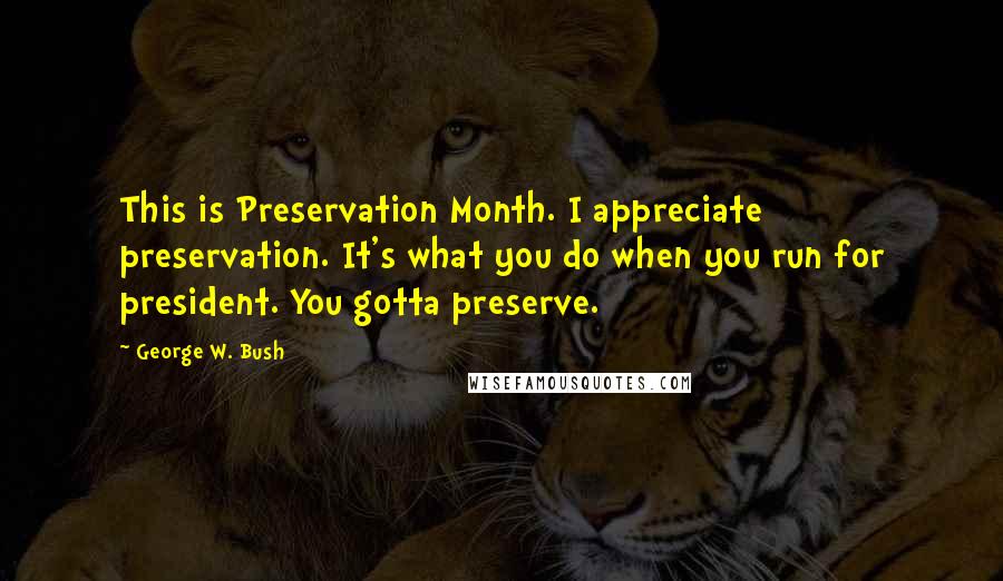 George W. Bush Quotes: This is Preservation Month. I appreciate preservation. It's what you do when you run for president. You gotta preserve.