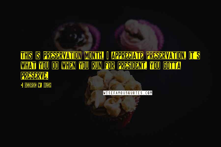 George W. Bush Quotes: This is Preservation Month. I appreciate preservation. It's what you do when you run for president. You gotta preserve.