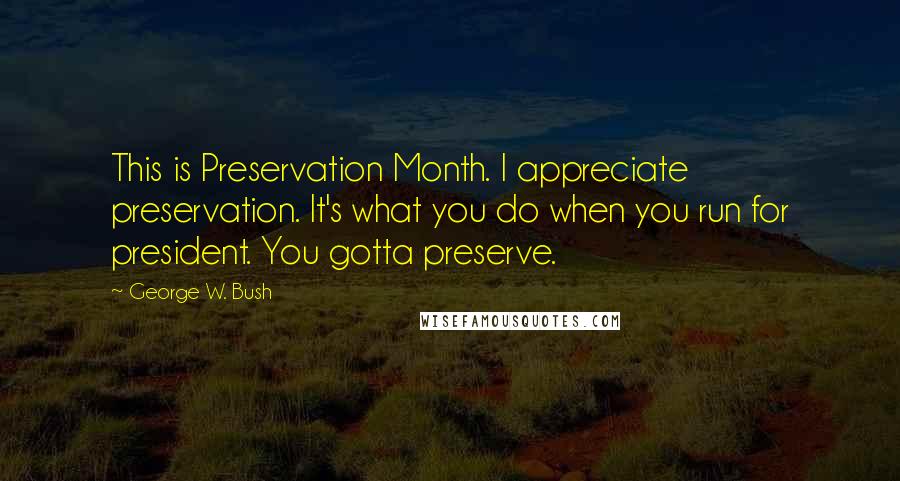 George W. Bush Quotes: This is Preservation Month. I appreciate preservation. It's what you do when you run for president. You gotta preserve.